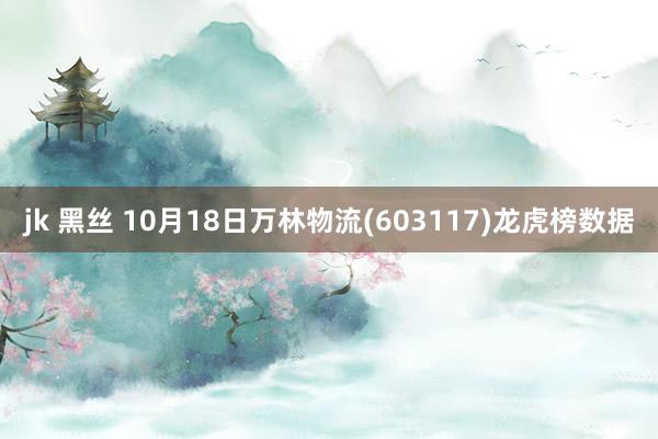 jk 黑丝 10月18日万林物流(603117)龙虎榜数据