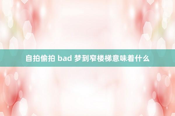 自拍偷拍 bad 梦到窄楼梯意味着什么