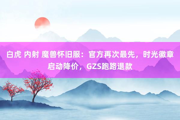 白虎 内射 魔兽怀旧服：官方再次最先，时光徽章启动降价，GZS跑路退款