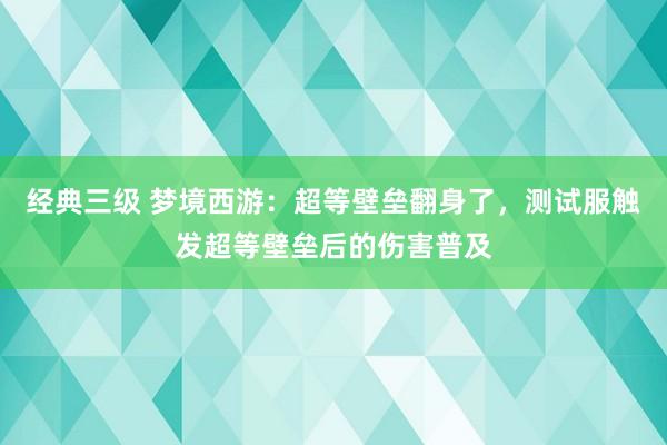 经典三级 梦境西游：超等壁垒翻身了，测试服触发超等壁垒后的伤害普及