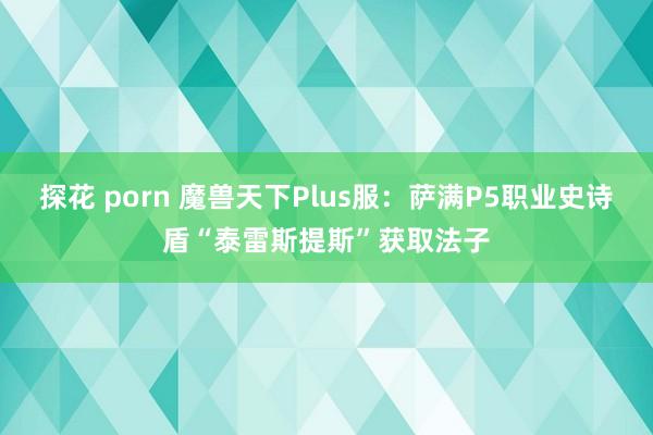 探花 porn 魔兽天下Plus服：萨满P5职业史诗盾“泰雷斯提斯”获取法子