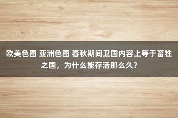 欧美色图 亚洲色图 春秋期间卫国内容上等于畜牲之国，为什么能存活那么久？