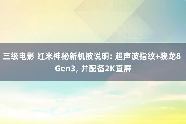 三级电影 红米神秘新机被说明: 超声波指纹+骁龙8 Gen3， 并配备2K直屏