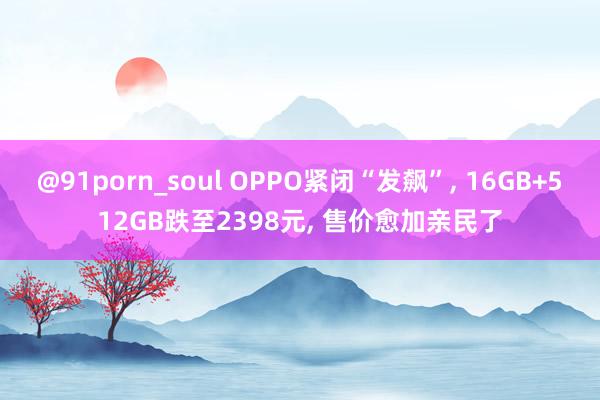 @91porn_soul OPPO紧闭“发飙”， 16GB+512GB跌至2398元， 售价愈加亲民了