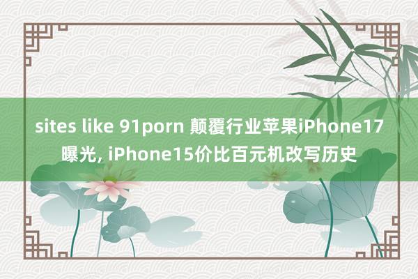 sites like 91porn 颠覆行业苹果iPhone17曝光， iPhone15价比百元机改写历史