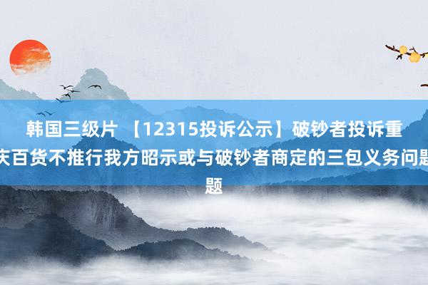 韩国三级片 【12315投诉公示】破钞者投诉重庆百货不推行我方昭示或与破钞者商定的三包义务问题