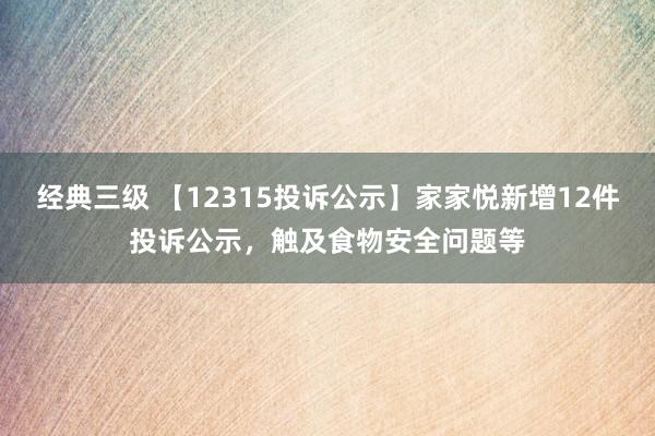 经典三级 【12315投诉公示】家家悦新增12件投诉公示，触及食物安全问题等