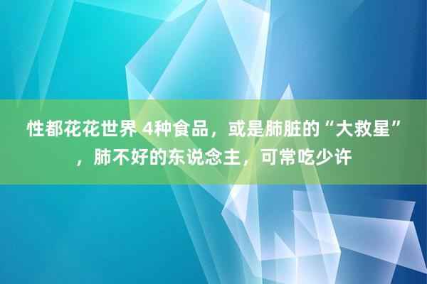 性都花花世界 4种食品，或是肺脏的“大救星”，肺不好的东说念主，可常吃少许