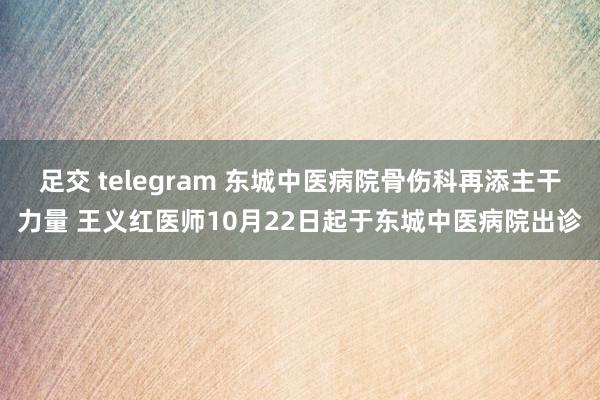 足交 telegram 东城中医病院骨伤科再添主干力量 王义红医师10月22日起于东城中医病院出诊