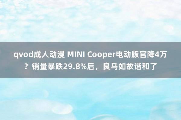 qvod成人动漫 MINI Cooper电动版官降4万？销量暴跌29.8%后，良马如故谐和了