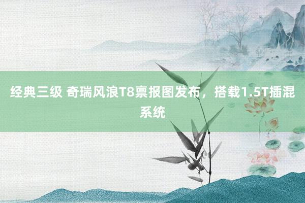 经典三级 奇瑞风浪T8禀报图发布，搭载1.5T插混系统