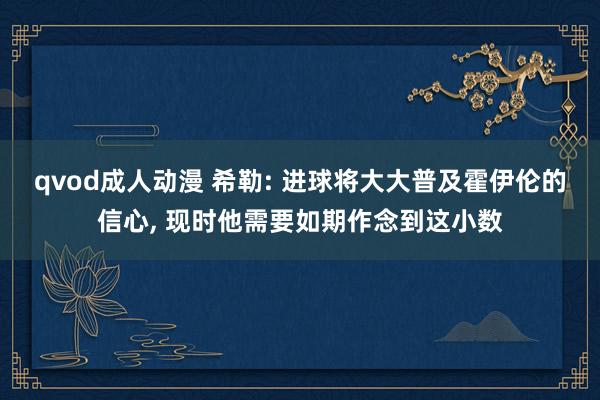 qvod成人动漫 希勒: 进球将大大普及霍伊伦的信心， 现时他需要如期作念到这小数