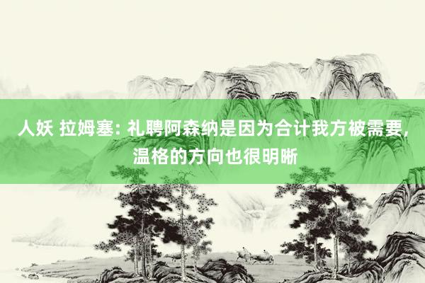 人妖 拉姆塞: 礼聘阿森纳是因为合计我方被需要， 温格的方向也很明晰