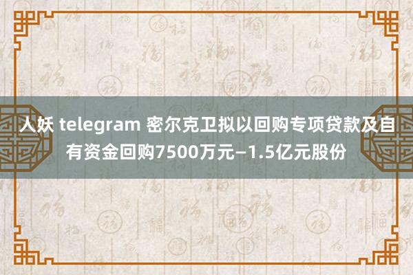 人妖 telegram 密尔克卫拟以回购专项贷款及自有资金回购7500万元—1.5亿元股份