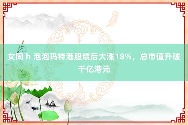 女同 h 泡泡玛特港股绩后大涨18%，总市值升破千亿港元