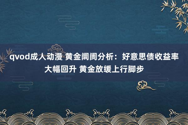 qvod成人动漫 黄金阛阓分析：好意思债收益率大幅回升 黄金放缓上行脚步