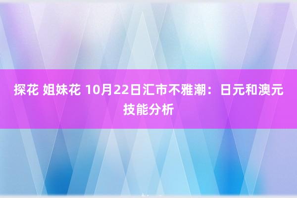 探花 姐妹花 10月22日汇市不雅潮：日元和澳元技能分析