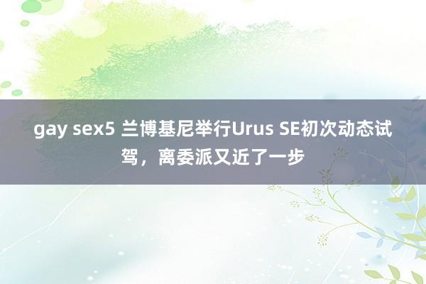 gay sex5 兰博基尼举行Urus SE初次动态试驾，离委派又近了一步