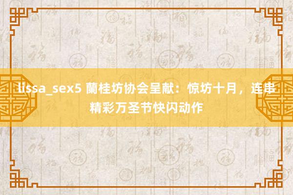 lissa_sex5 蘭桂坊协会呈献：惊坊十月，连串精彩万圣节快闪动作