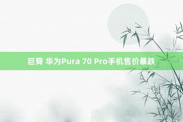 巨臀 华为Pura 70 Pro手机售价暴跌