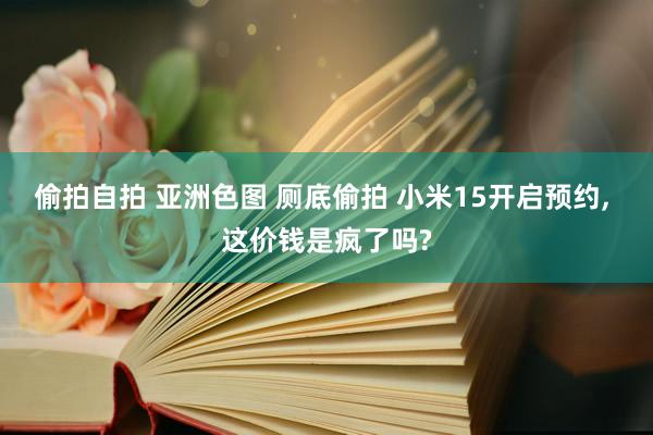 偷拍自拍 亚洲色图 厕底偷拍 小米15开启预约， 这价钱是疯了吗?