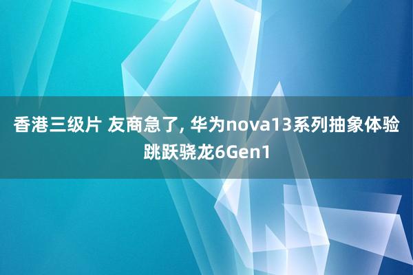 香港三级片 友商急了， 华为nova13系列抽象体验跳跃骁龙6Gen1