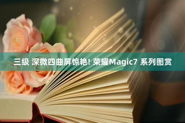 三级 深微四曲屏惊艳! 荣耀Magic7 系列图赏