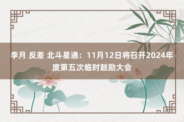 李月 反差 北斗星通：11月12日将召开2024年度第五次临时鼓励大会