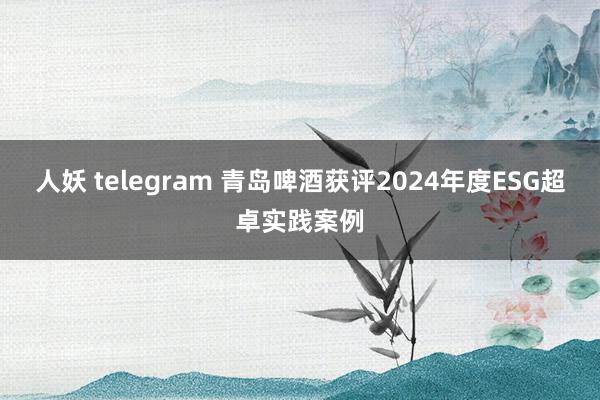 人妖 telegram 青岛啤酒获评2024年度ESG超卓实践案例