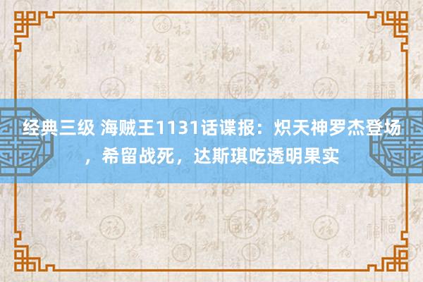 经典三级 海贼王1131话谍报：炽天神罗杰登场，希留战死，达斯琪吃透明果实