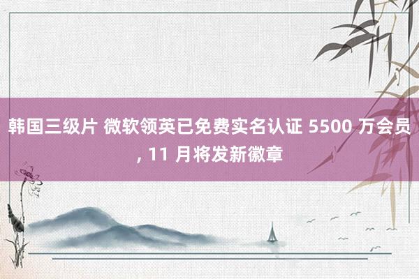 韩国三级片 微软领英已免费实名认证 5500 万会员， 11 月将发新徽章