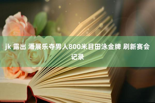 jk 露出 潘展乐夺男人800米目田泳金牌 刷新赛会记录