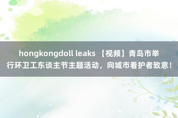 hongkongdoll leaks 【视频】青岛市举行环卫工东谈主节主题活动，向城市看护者致意！