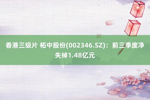 香港三级片 柘中股份(002346.SZ)：前三季度净失掉1.48亿元