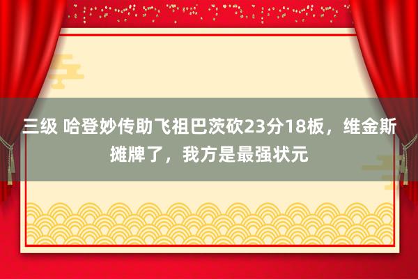 三级 哈登妙传助飞祖巴茨砍23分18板，维金斯摊牌了，我方是最强状元