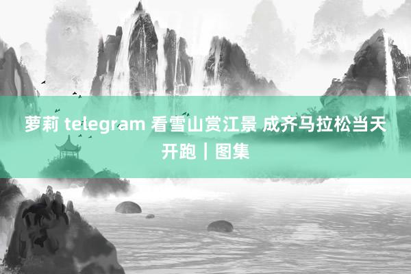 萝莉 telegram 看雪山赏江景 成齐马拉松当天开跑｜图集