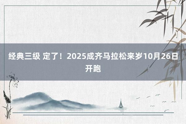 经典三级 定了！2025成齐马拉松来岁10月26日开跑