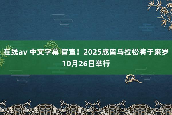 在线av 中文字幕 官宣！2025成皆马拉松将于来岁10月26日举行