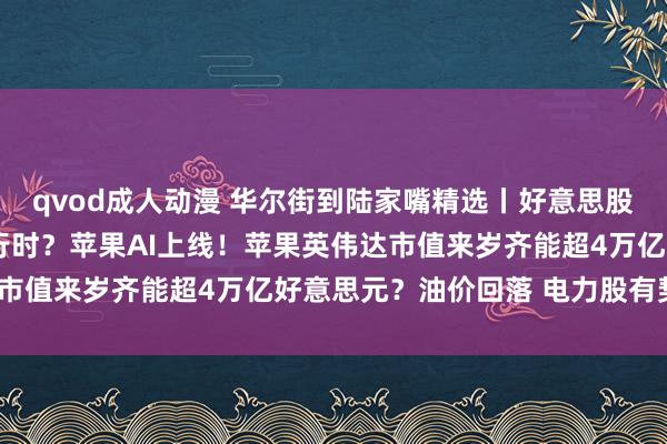 qvod成人动漫 华尔街到陆家嘴精选丨好意思股商场作风“大转小”进行时？苹果AI上线！苹果英伟达市值来岁齐能超4万亿好意思元？油价回落 电力股有契机？