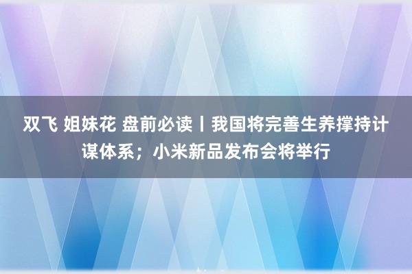 双飞 姐妹花 盘前必读丨我国将完善生养撑持计谋体系；小米新品发布会将举行