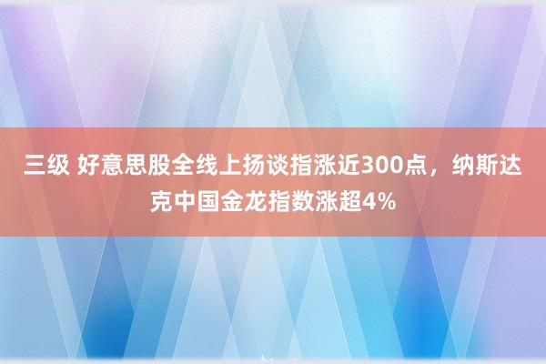 三级 好意思股全线上扬谈指涨近300点，纳斯达克中国金龙指数涨超4%