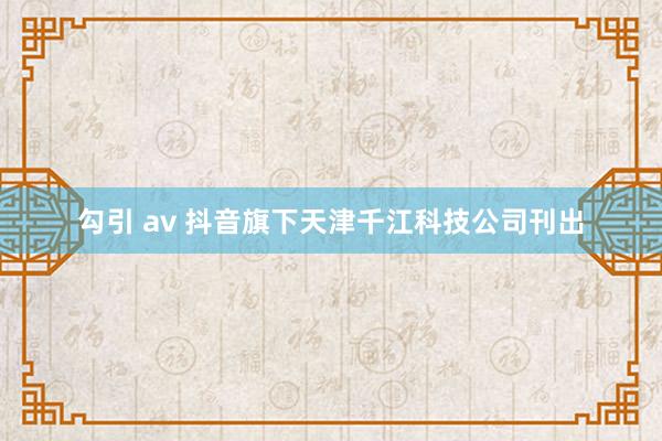 勾引 av 抖音旗下天津千江科技公司刊出