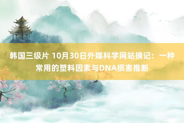 韩国三级片 10月30日外媒科学网站摘记：一种常用的塑料因素与DNA损害推断