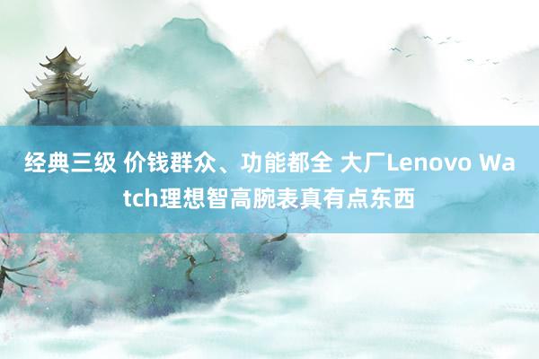 经典三级 价钱群众、功能都全 大厂Lenovo Watch理想智高腕表真有点东西