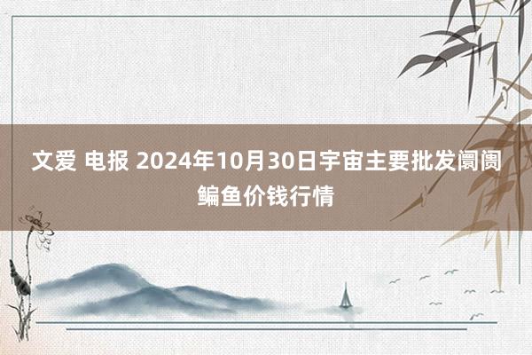 文爱 电报 2024年10月30日宇宙主要批发阛阓鳊鱼价钱行情