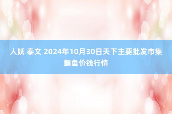 人妖 泰文 2024年10月30日天下主要批发市集鲳鱼价钱行情