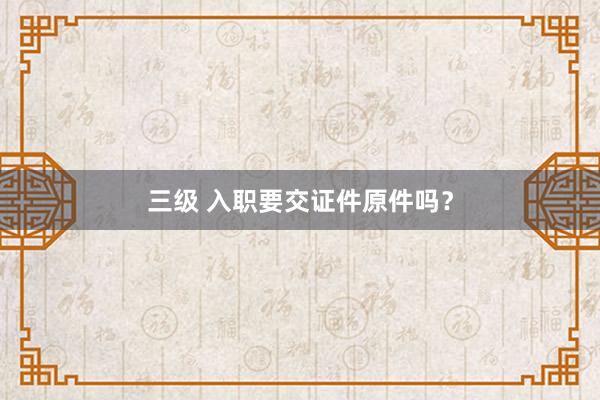 三级 入职要交证件原件吗？