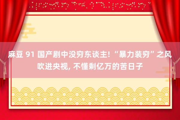 麻豆 91 国产剧中没穷东谈主! “暴力装穷”之风吹进央视， 不懂剩亿万的苦日子