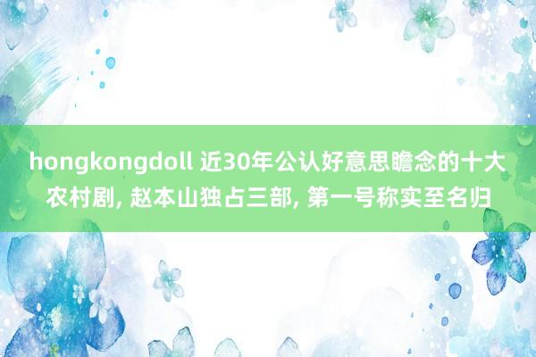 hongkongdoll 近30年公认好意思瞻念的十大农村剧， 赵本山独占三部， 第一号称实至名归