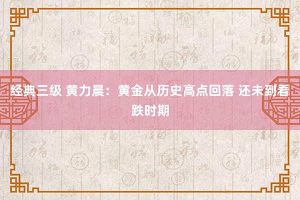 经典三级 黄力晨：黄金从历史高点回落 还未到看跌时期